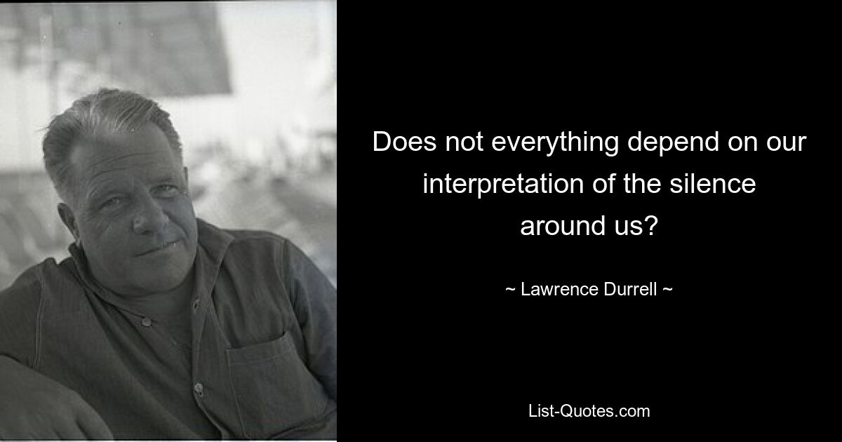 Does not everything depend on our interpretation of the silence around us? — © Lawrence Durrell