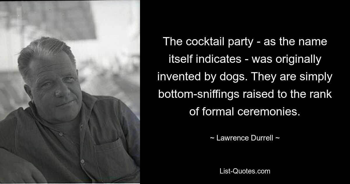 The cocktail party - as the name itself indicates - was originally invented by dogs. They are simply bottom-sniffings raised to the rank of formal ceremonies. — © Lawrence Durrell