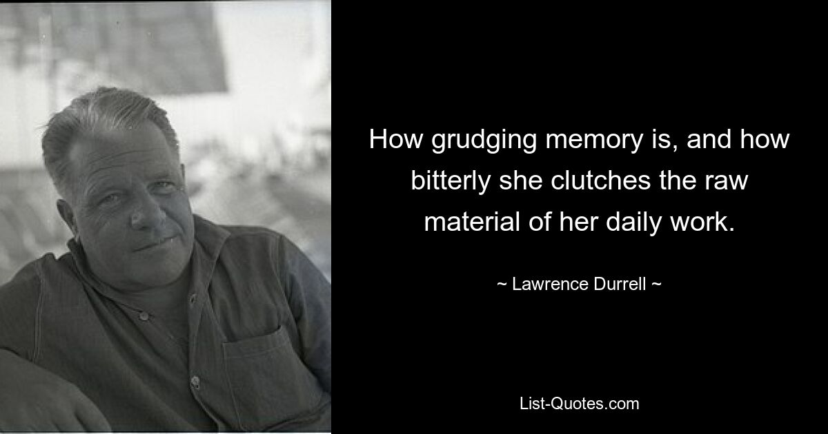 How grudging memory is, and how bitterly she clutches the raw material of her daily work. — © Lawrence Durrell