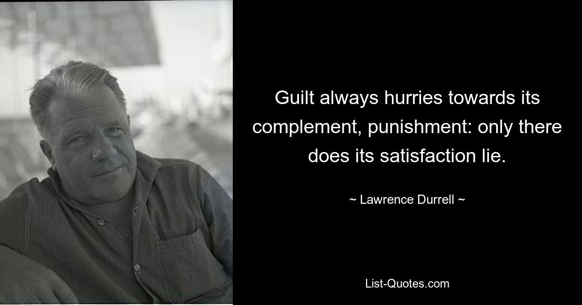 Guilt always hurries towards its complement, punishment: only there does its satisfaction lie. — © Lawrence Durrell