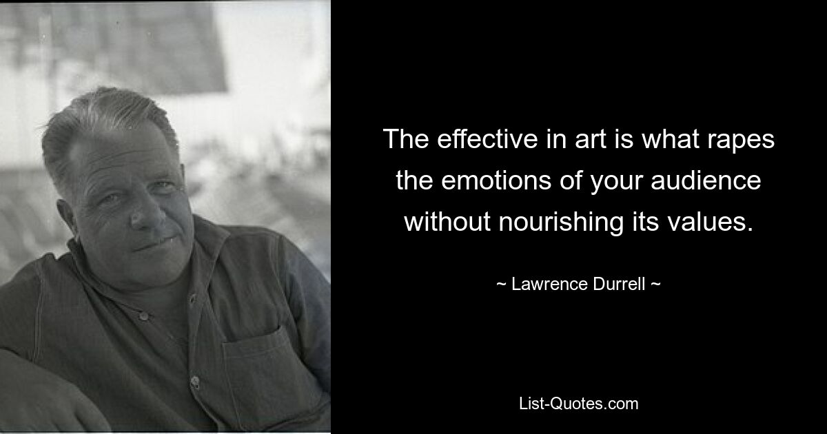 The effective in art is what rapes the emotions of your audience without nourishing its values. — © Lawrence Durrell