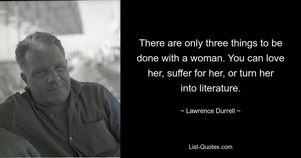 There are only three things to be done with a woman. You can love her, suffer for her, or turn her into literature. — © Lawrence Durrell