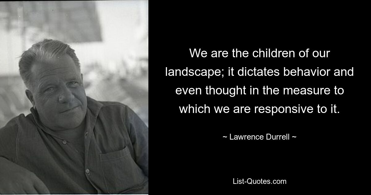 We are the children of our landscape; it dictates behavior and even thought in the measure to which we are responsive to it. — © Lawrence Durrell