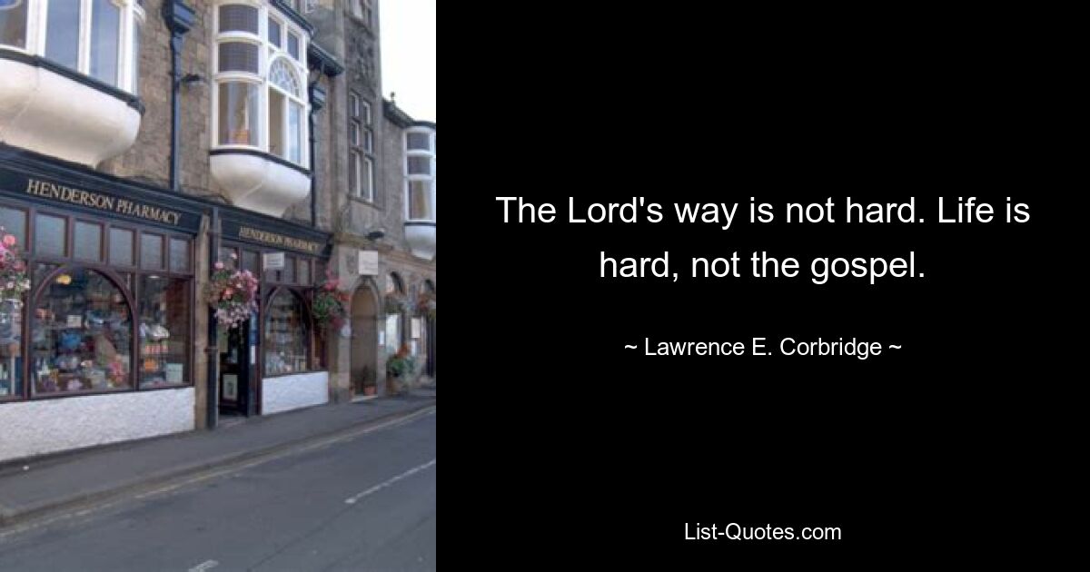 The Lord's way is not hard. Life is hard, not the gospel. — © Lawrence E. Corbridge