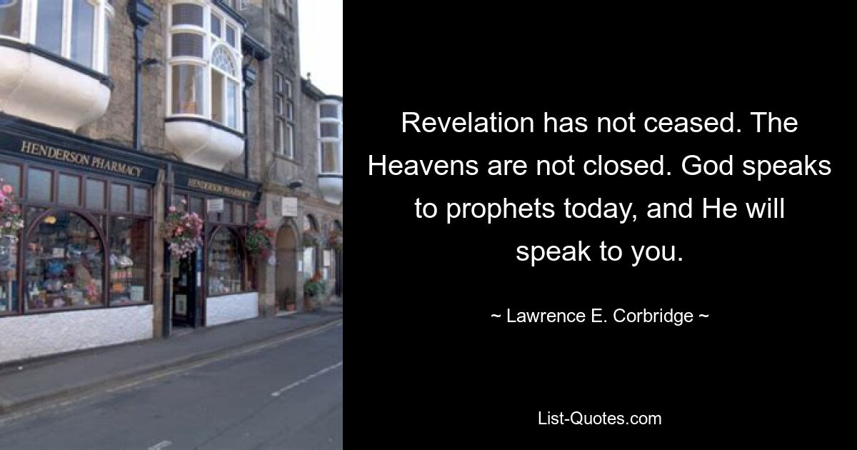 Revelation has not ceased. The Heavens are not closed. God speaks to prophets today, and He will speak to you. — © Lawrence E. Corbridge