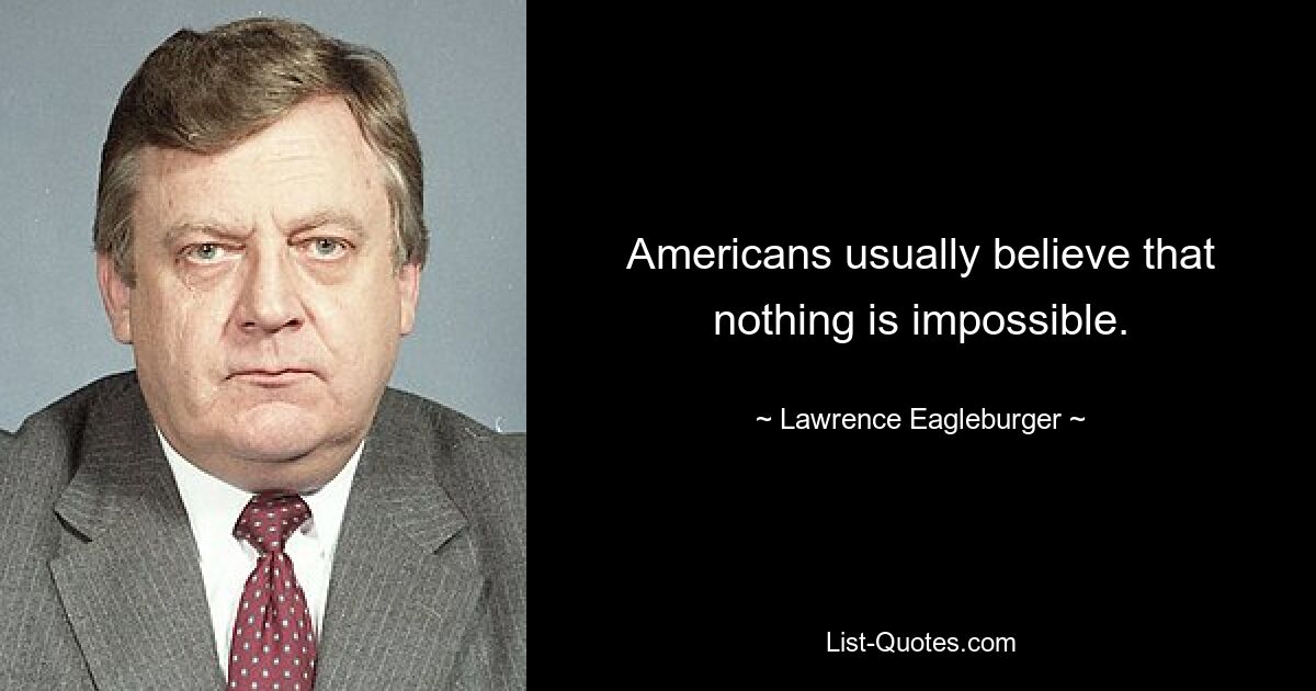 Americans usually believe that nothing is impossible. — © Lawrence Eagleburger