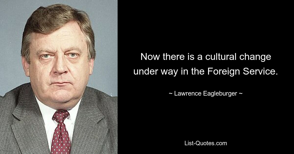 Now there is a cultural change under way in the Foreign Service. — © Lawrence Eagleburger