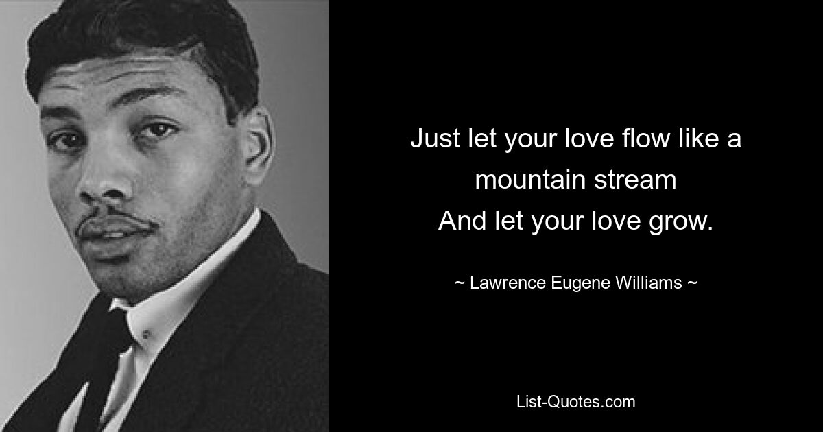 Just let your love flow like a mountain stream
And let your love grow. — © Lawrence Eugene Williams