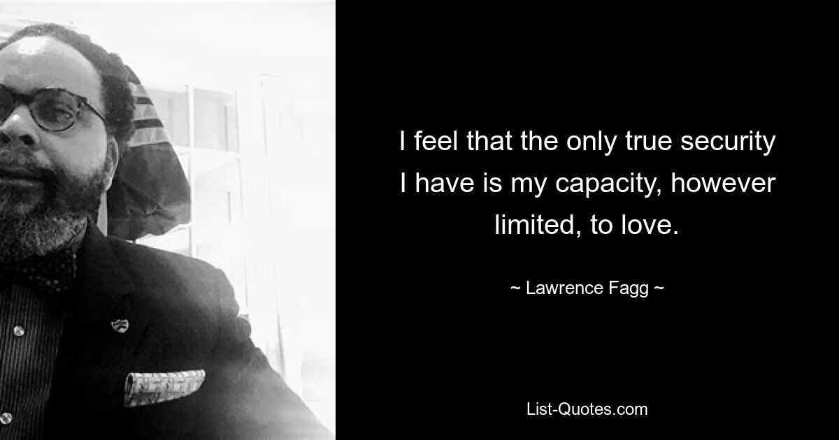 I feel that the only true security I have is my capacity, however limited, to love. — © Lawrence Fagg