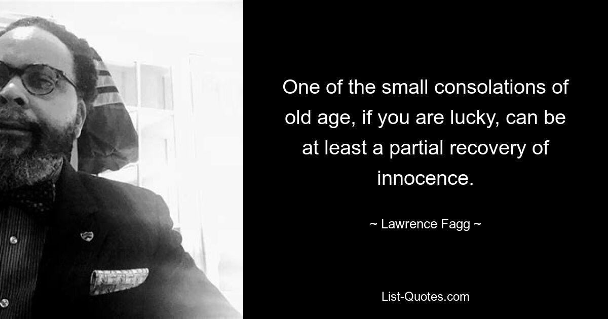 One of the small consolations of old age, if you are lucky, can be at least a partial recovery of innocence. — © Lawrence Fagg