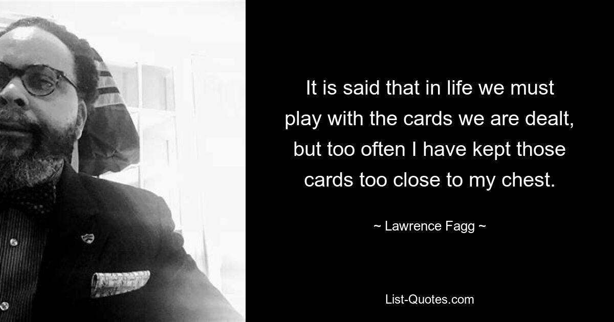 It is said that in life we must play with the cards we are dealt, but too often I have kept those cards too close to my chest. — © Lawrence Fagg