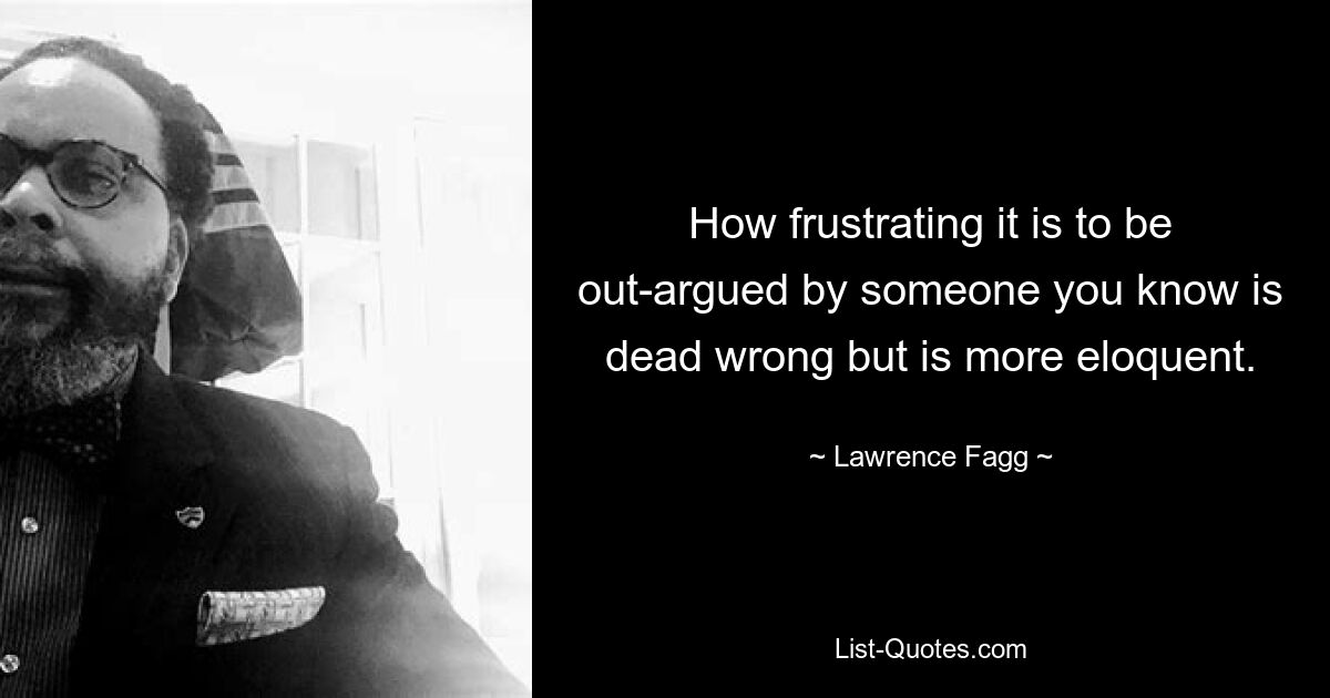 How frustrating it is to be out-argued by someone you know is dead wrong but is more eloquent. — © Lawrence Fagg