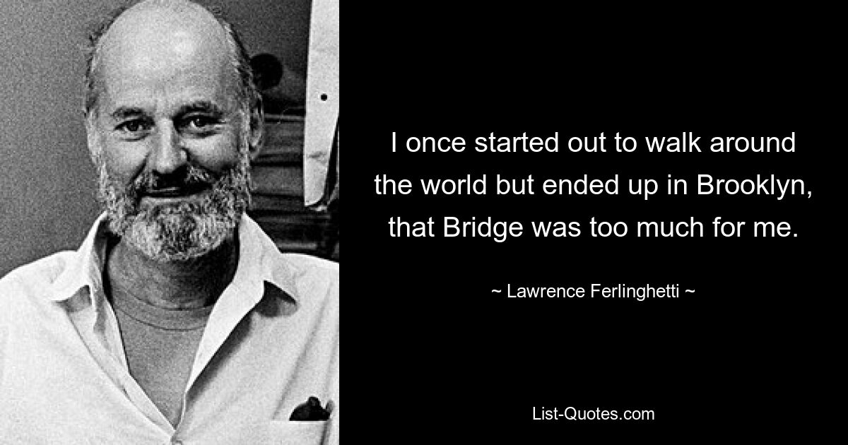 I once started out to walk around the world but ended up in Brooklyn, that Bridge was too much for me. — © Lawrence Ferlinghetti