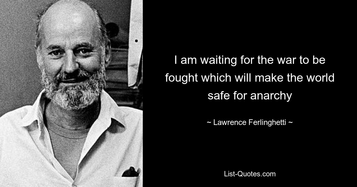 I am waiting for the war to be fought which will make the world safe for anarchy — © Lawrence Ferlinghetti