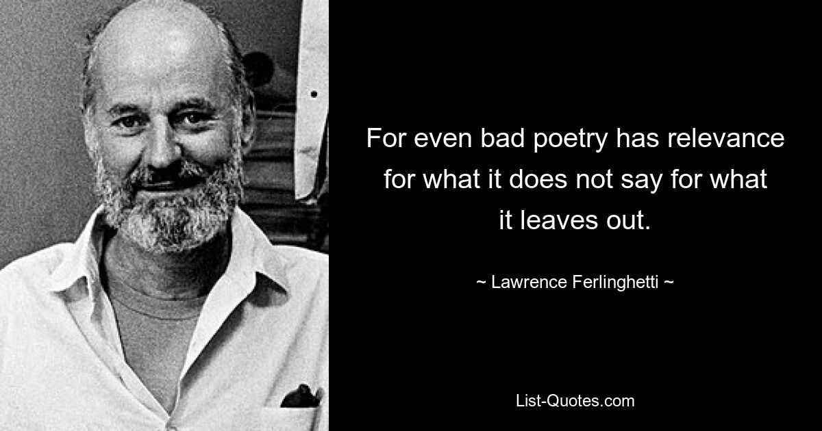 For even bad poetry has relevance for what it does not say for what it leaves out. — © Lawrence Ferlinghetti