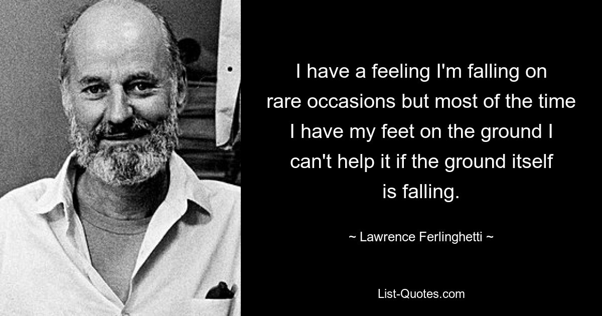 I have a feeling I'm falling on rare occasions but most of the time I have my feet on the ground I can't help it if the ground itself is falling. — © Lawrence Ferlinghetti