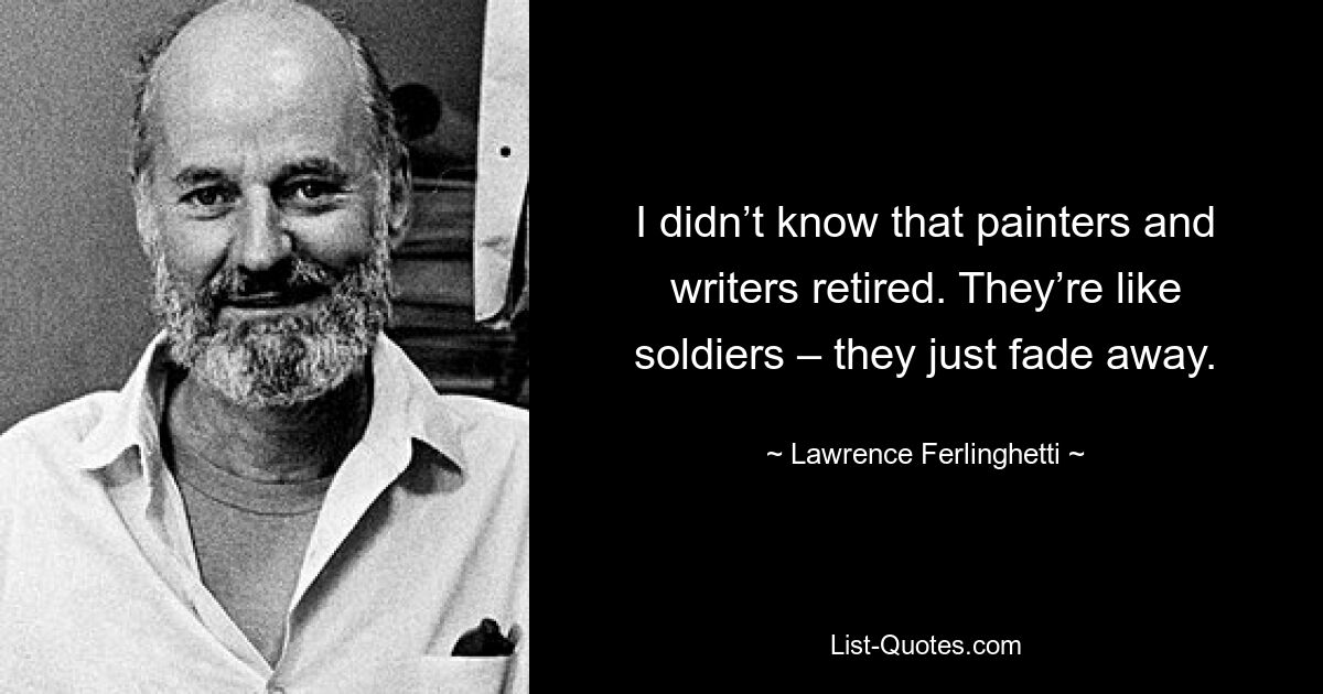 I didn’t know that painters and writers retired. They’re like soldiers – they just fade away. — © Lawrence Ferlinghetti