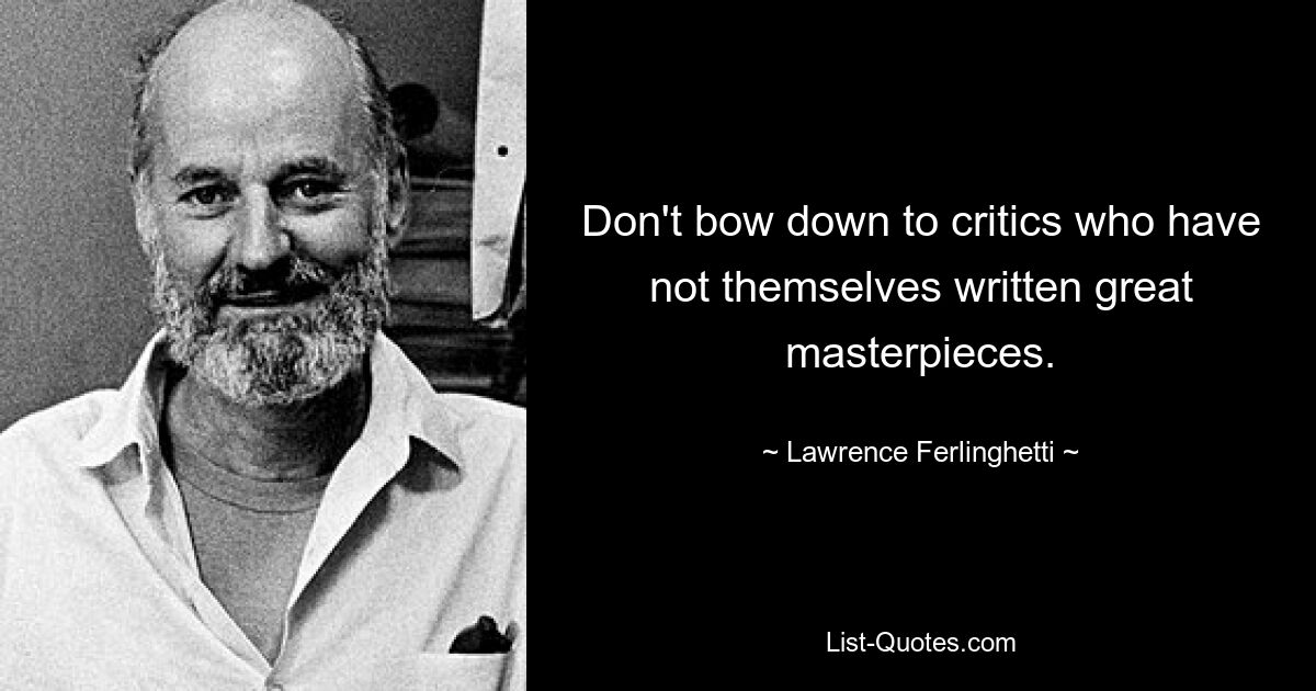 Don't bow down to critics who have not themselves written great masterpieces. — © Lawrence Ferlinghetti