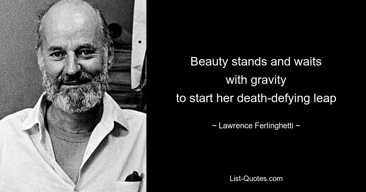 Beauty stands and waits
with gravity
to start her death-defying leap — © Lawrence Ferlinghetti