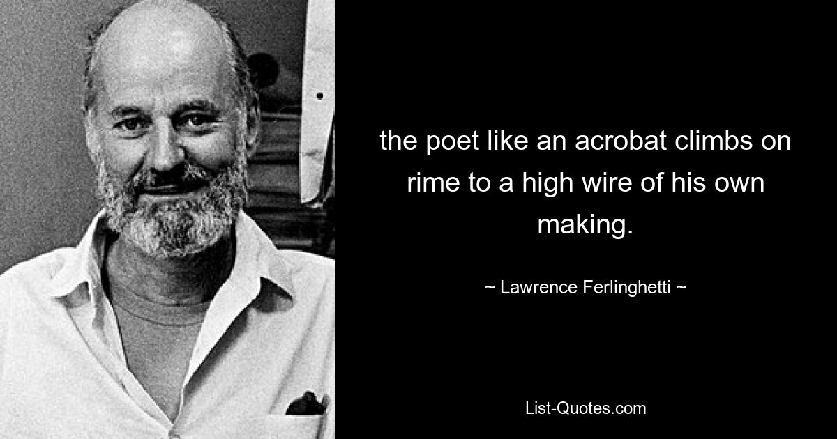 the poet like an acrobat climbs on rime to a high wire of his own making. — © Lawrence Ferlinghetti