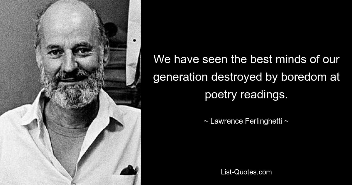 We have seen the best minds of our generation destroyed by boredom at poetry readings. — © Lawrence Ferlinghetti