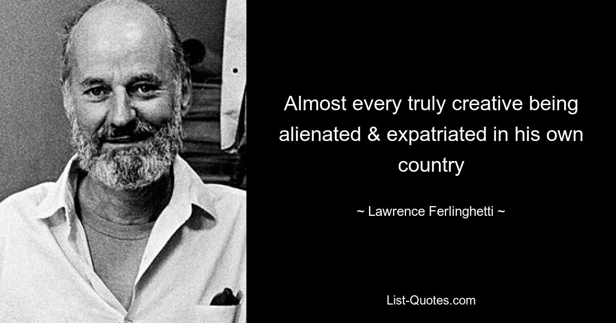 Almost every truly creative being alienated & expatriated in his own country — © Lawrence Ferlinghetti