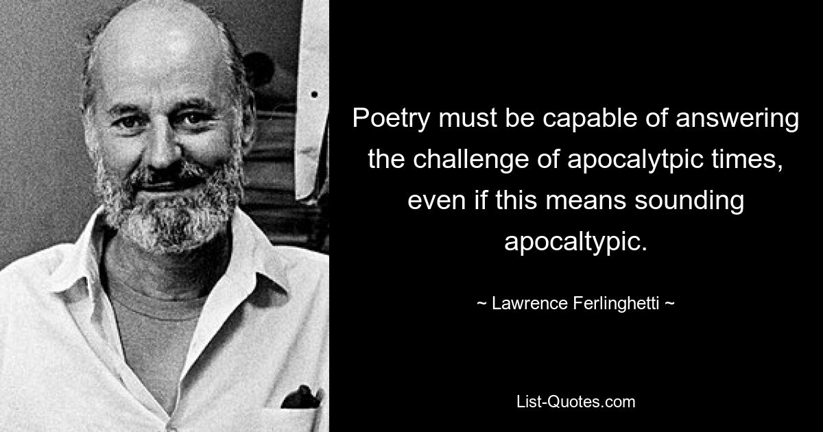 Poetry must be capable of answering the challenge of apocalytpic times, even if this means sounding apocaltypic. — © Lawrence Ferlinghetti