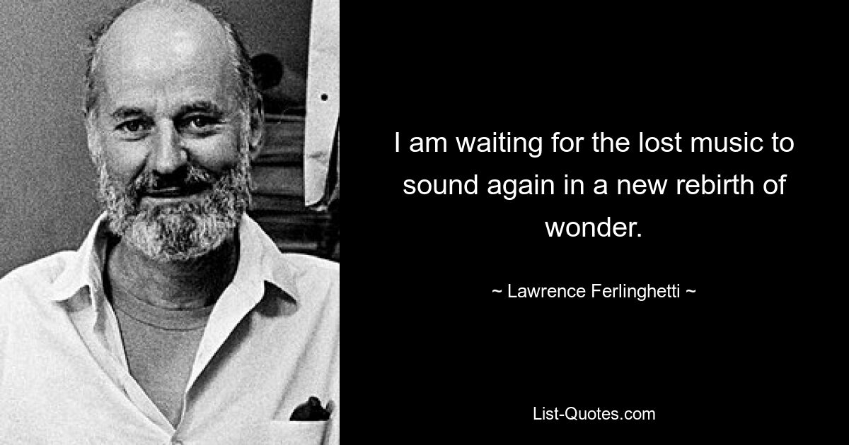 I am waiting for the lost music to sound again in a new rebirth of wonder. — © Lawrence Ferlinghetti