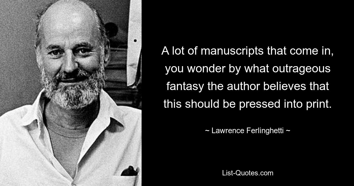 A lot of manuscripts that come in, you wonder by what outrageous fantasy the author believes that this should be pressed into print. — © Lawrence Ferlinghetti