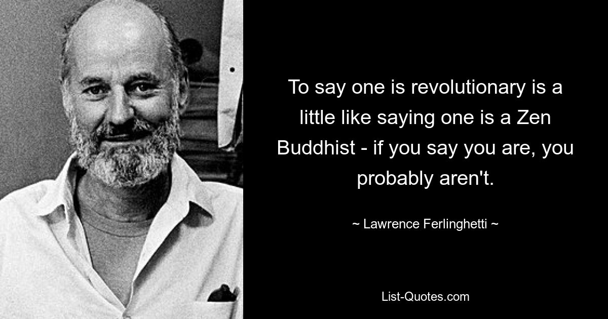 To say one is revolutionary is a little like saying one is a Zen Buddhist - if you say you are, you probably aren't. — © Lawrence Ferlinghetti