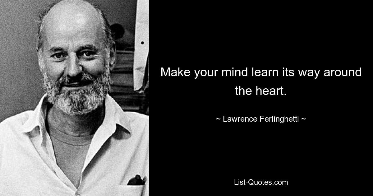 Make your mind learn its way around the heart. — © Lawrence Ferlinghetti