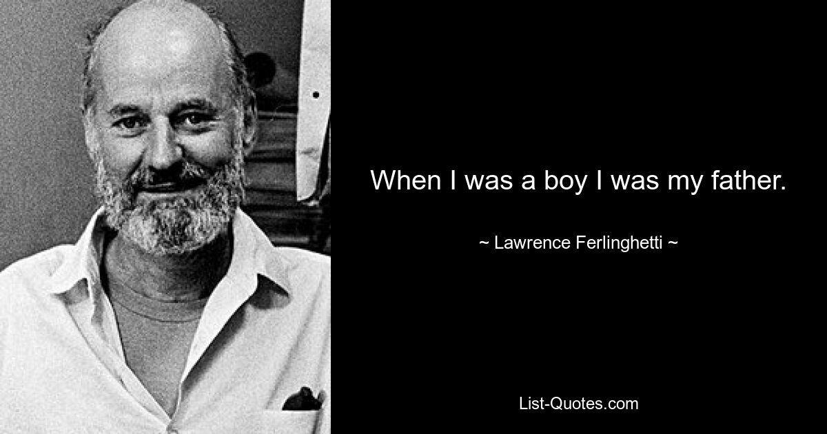 When I was a boy I was my father. — © Lawrence Ferlinghetti