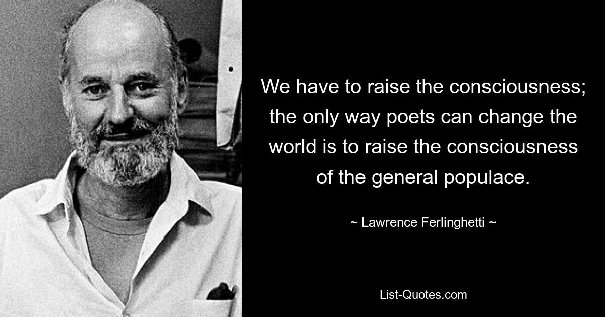 We have to raise the consciousness; the only way poets can change the world is to raise the consciousness of the general populace. — © Lawrence Ferlinghetti