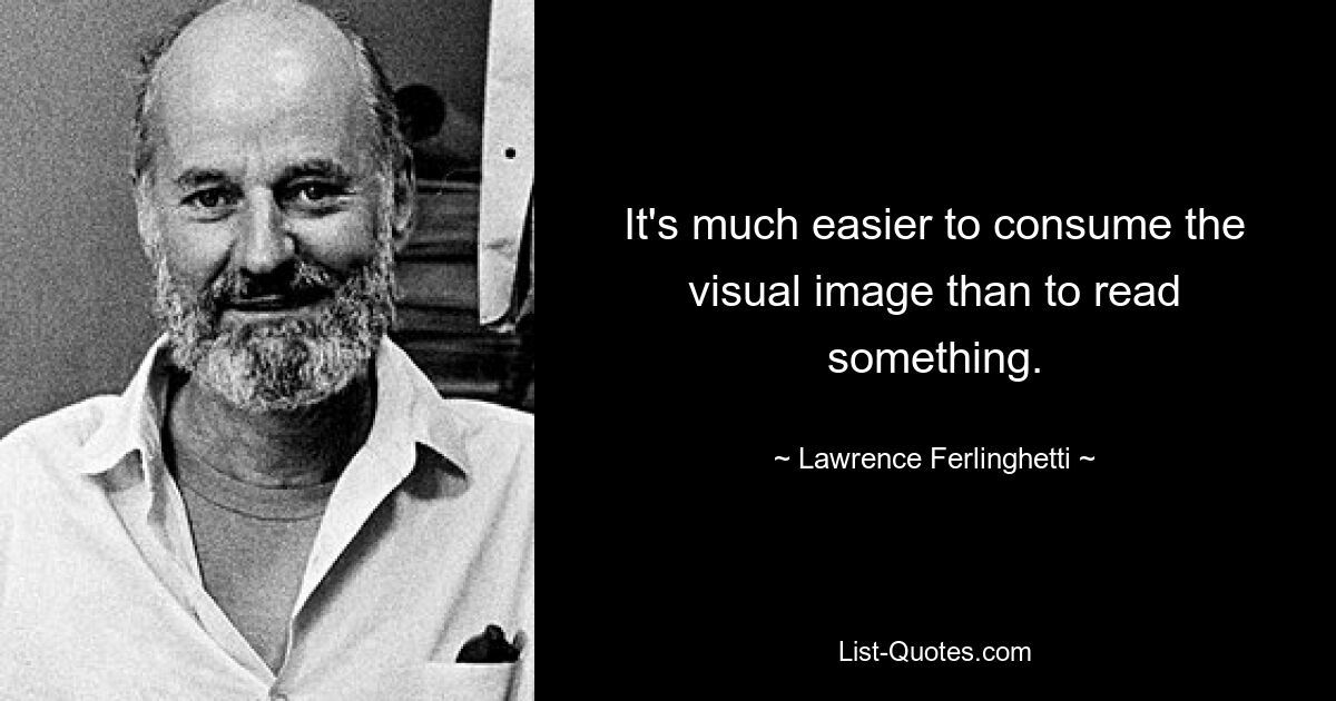 It's much easier to consume the visual image than to read something. — © Lawrence Ferlinghetti