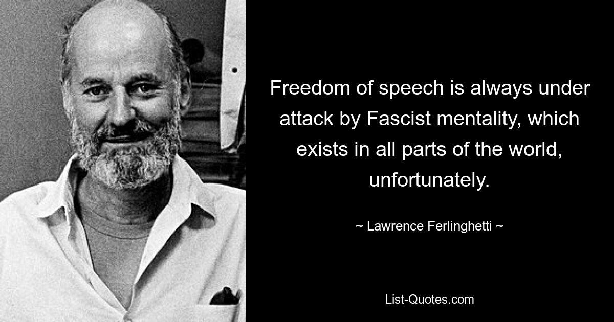 Freedom of speech is always under attack by Fascist mentality, which exists in all parts of the world, unfortunately. — © Lawrence Ferlinghetti