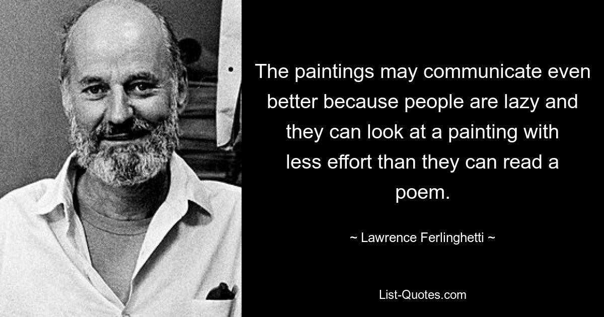 The paintings may communicate even better because people are lazy and they can look at a painting with less effort than they can read a poem. — © Lawrence Ferlinghetti