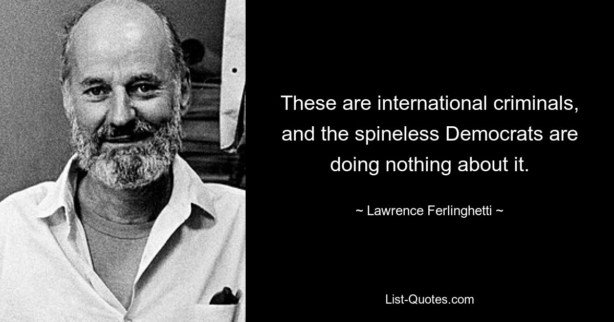 These are international criminals, and the spineless Democrats are doing nothing about it. — © Lawrence Ferlinghetti