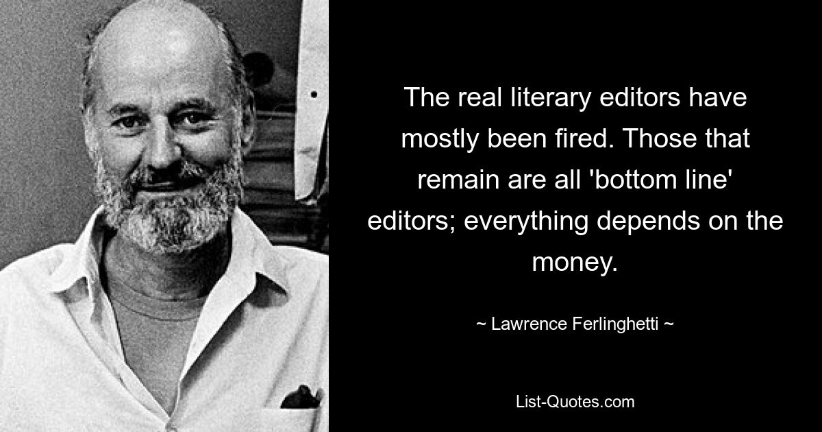 The real literary editors have mostly been fired. Those that remain are all 'bottom line' editors; everything depends on the money. — © Lawrence Ferlinghetti