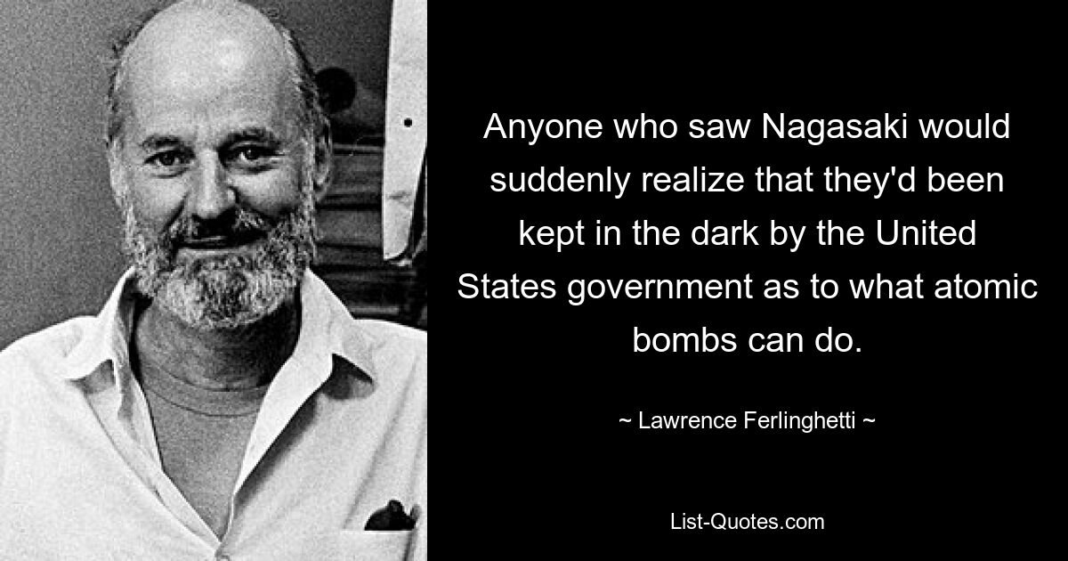 Любой, кто видел Нагасаки, внезапно понял бы, что правительство Соединенных Штатов держало его в неведении относительно того, на что способны атомные бомбы. — © Лоуренс Ферлингетти 
