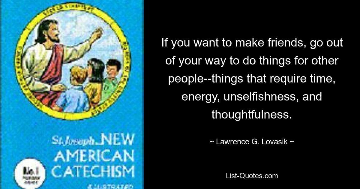 If you want to make friends, go out of your way to do things for other people--things that require time, energy, unselfishness, and thoughtfulness. — © Lawrence G. Lovasik