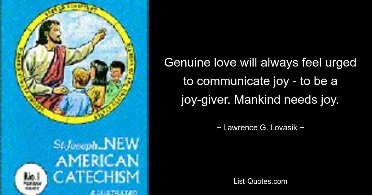 Genuine love will always feel urged to communicate joy - to be a joy-giver. Mankind needs joy. — © Lawrence G. Lovasik