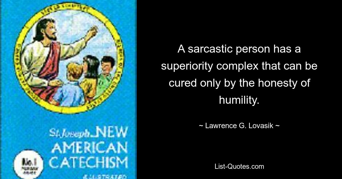 A sarcastic person has a superiority complex that can be cured only by the honesty of humility. — © Lawrence G. Lovasik