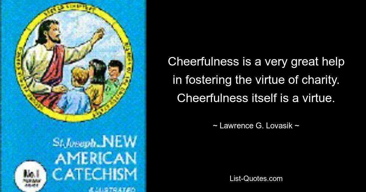 Cheerfulness is a very great help in fostering the virtue of charity. Cheerfulness itself is a virtue. — © Lawrence G. Lovasik