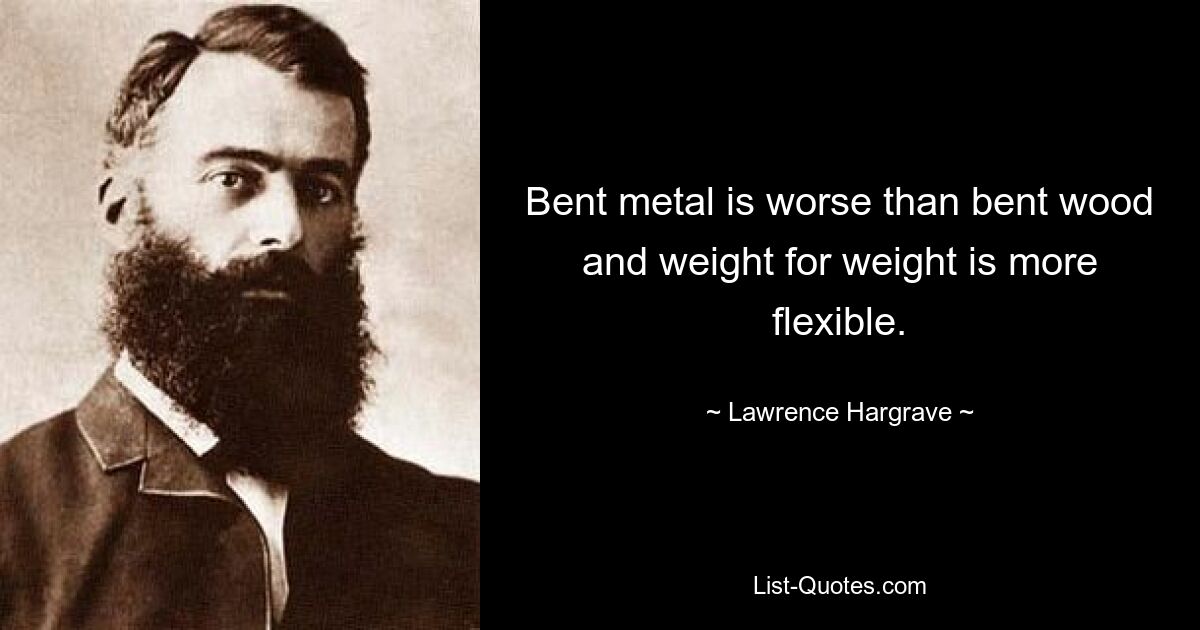 Bent metal is worse than bent wood and weight for weight is more flexible. — © Lawrence Hargrave