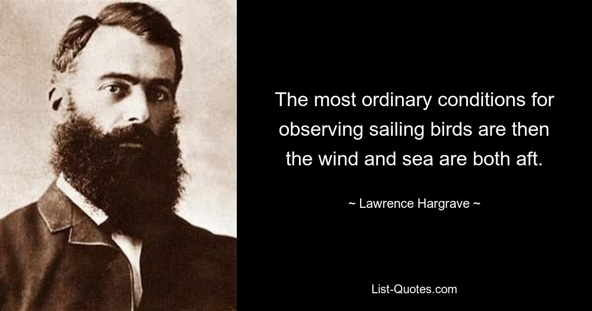 The most ordinary conditions for observing sailing birds are then the wind and sea are both aft. — © Lawrence Hargrave