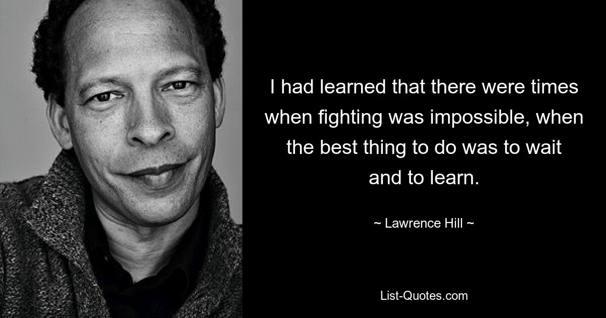 I had learned that there were times when fighting was impossible, when the best thing to do was to wait and to learn. — © Lawrence Hill