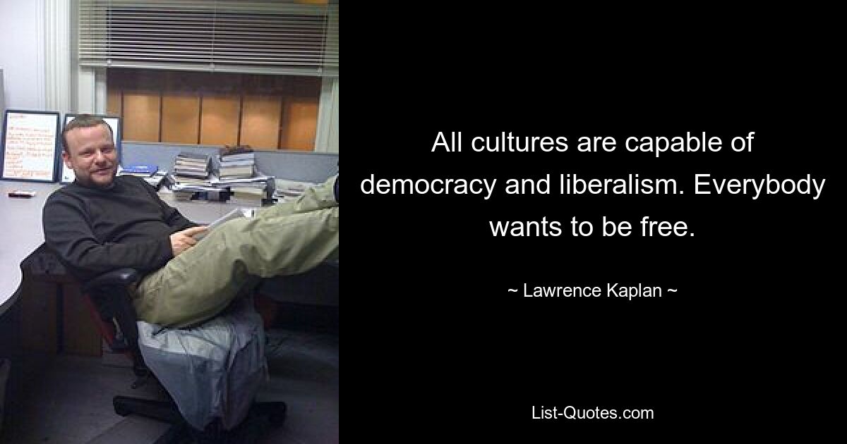 All cultures are capable of democracy and liberalism. Everybody wants to be free. — © Lawrence Kaplan