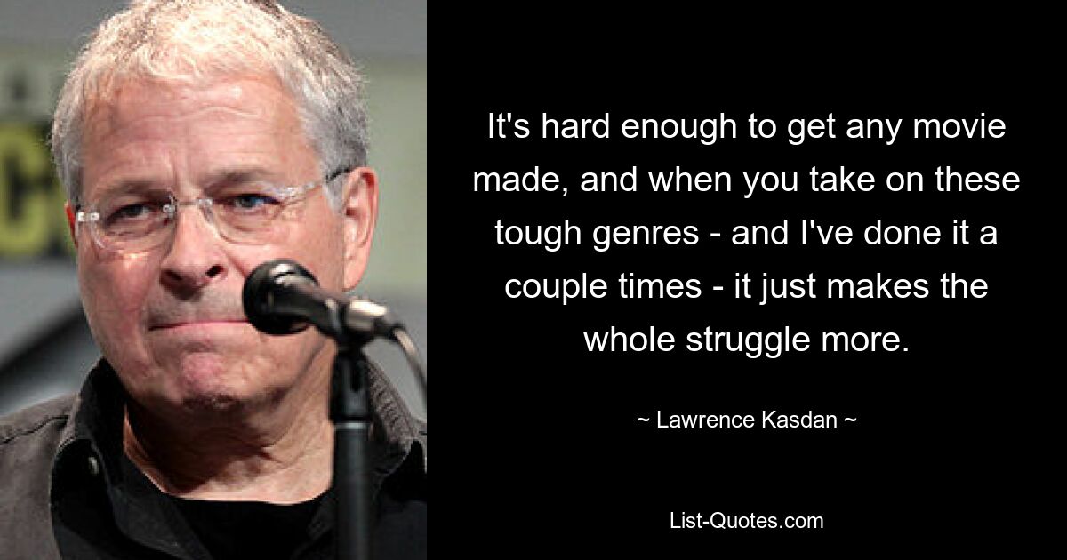 It's hard enough to get any movie made, and when you take on these tough genres - and I've done it a couple times - it just makes the whole struggle more. — © Lawrence Kasdan