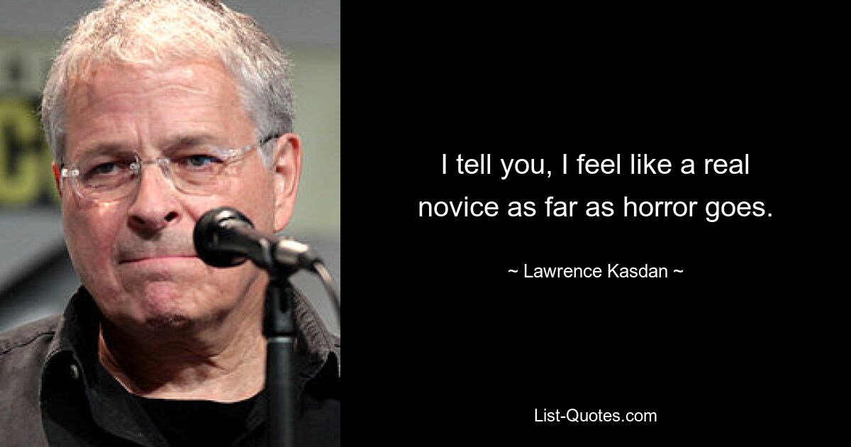 I tell you, I feel like a real novice as far as horror goes. — © Lawrence Kasdan