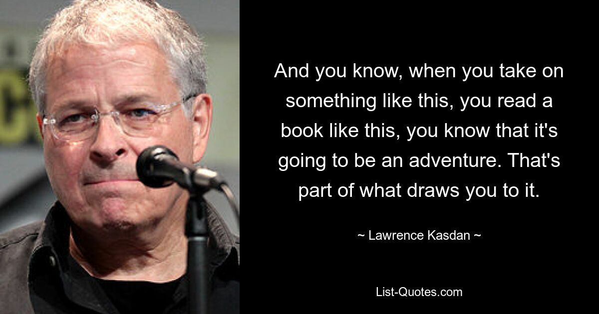 And you know, when you take on something like this, you read a book like this, you know that it's going to be an adventure. That's part of what draws you to it. — © Lawrence Kasdan